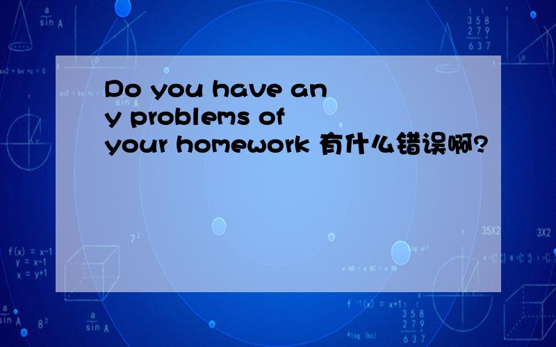 Do you have any problems of your homework 有什么错误啊?