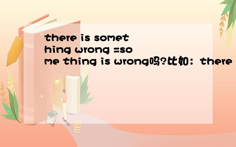 there is something wrong =some thing is wrong吗?比如：there is something wrong with my bike可以换作something is wrong with my bike