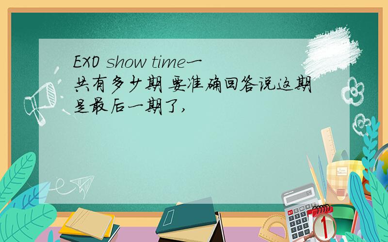 EXO show time一共有多少期 要准确回答说这期是最后一期了,