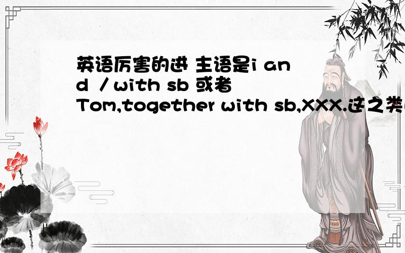 英语厉害的进 主语是i and ／with sb 或者 Tom,together with sb,XXX.这之类的 谓语动词的规则