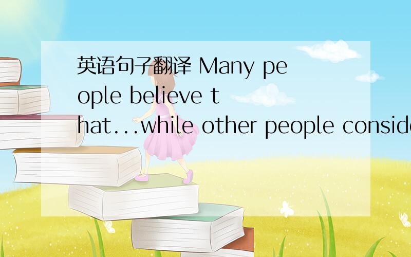 英语句子翻译 Many people believe that...while other people consider it differently.