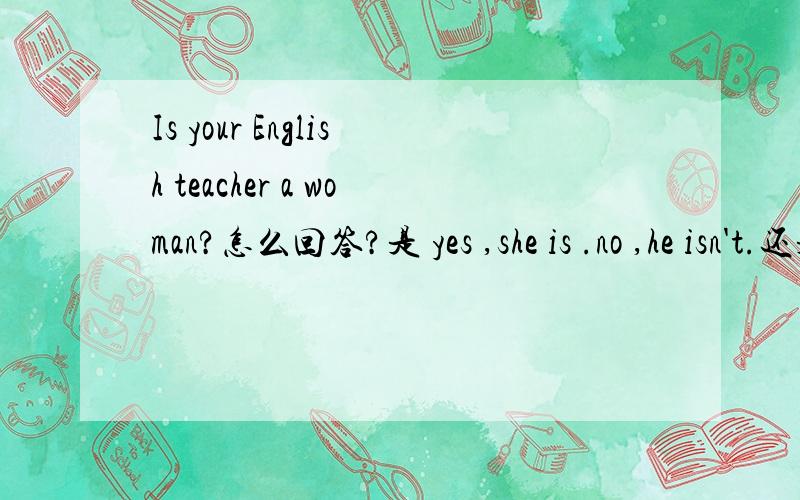 Is your English teacher a woman?怎么回答?是 yes ,she is .no ,he isn't.还是 yes ,it is .no ,it isn't?