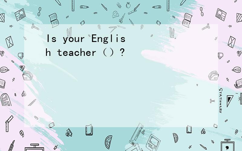Is your English teacher（）?
