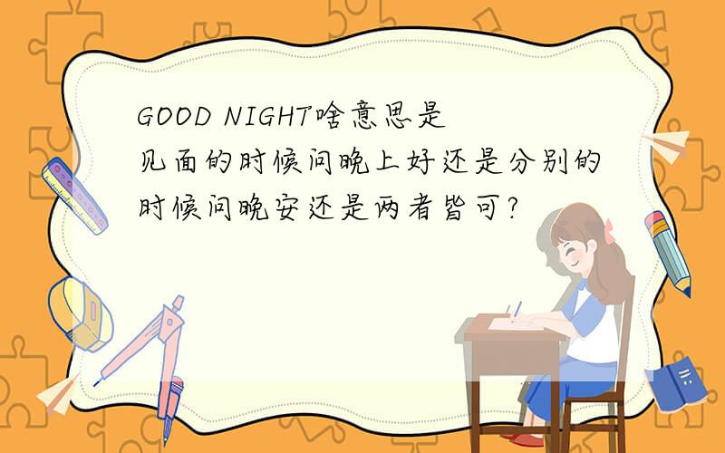 GOOD NIGHT啥意思是见面的时候问晚上好还是分别的时候问晚安还是两者皆可?