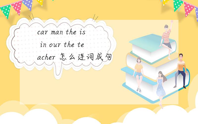 car man the is in our the teacher 怎么连词成句