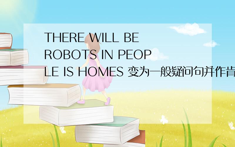 THERE WILL BE ROBOTS IN PEOPLE IS HOMES 变为一般疑问句并作肯定回答