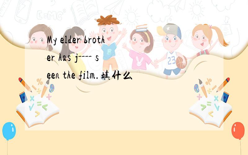 My elder brother has j---- seen the film.填什么