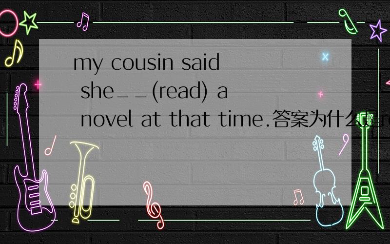 my cousin said she__(read) a novel at that time.答案为什么是reading,at that time出现在什么时态