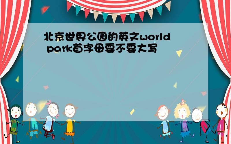 北京世界公园的英文world park首字母要不要大写