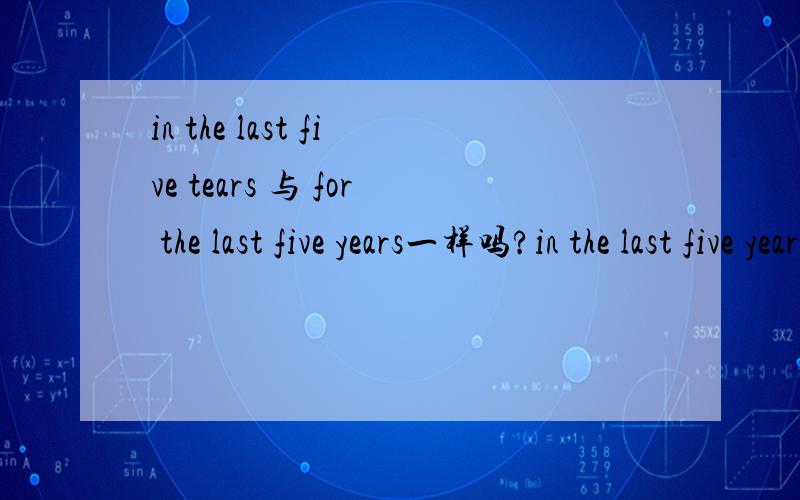 in the last five tears 与 for the last five years一样吗?in the last five years = for the last five years这个等号成立吗?有没有during the last five years 这种说法哪一个是现在完成时的标志呢？