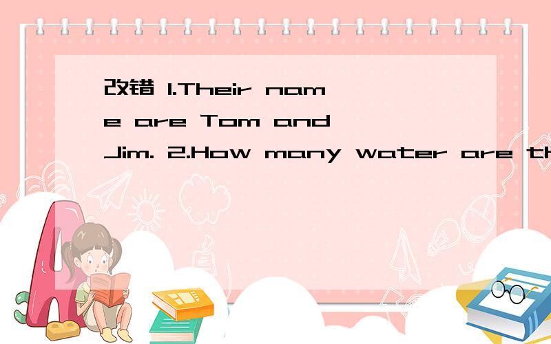 改错 1.Their name are Tom and Jim. 2.How many water are there? 3.I don't like bread and butter.4.They didn't want some eggs yesterday5.How is the weather ? It 's rain