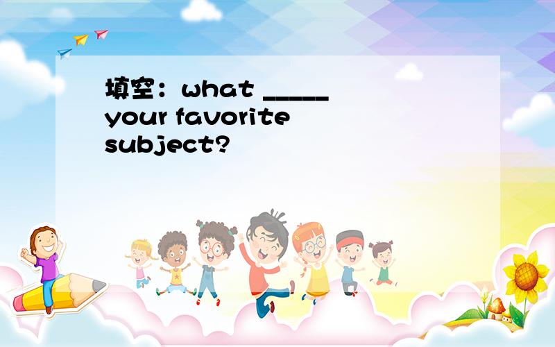 填空：what _____ your favorite subject?