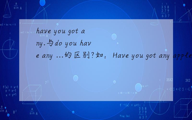 have you got any.与do you have any ...的区别?如：Have you got any apples?Do you have any apples?