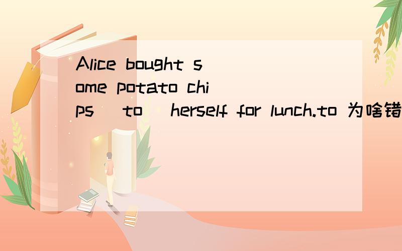 Alice bought some potato chips (to) herself for lunch.to 为啥错要换成for请讲理由