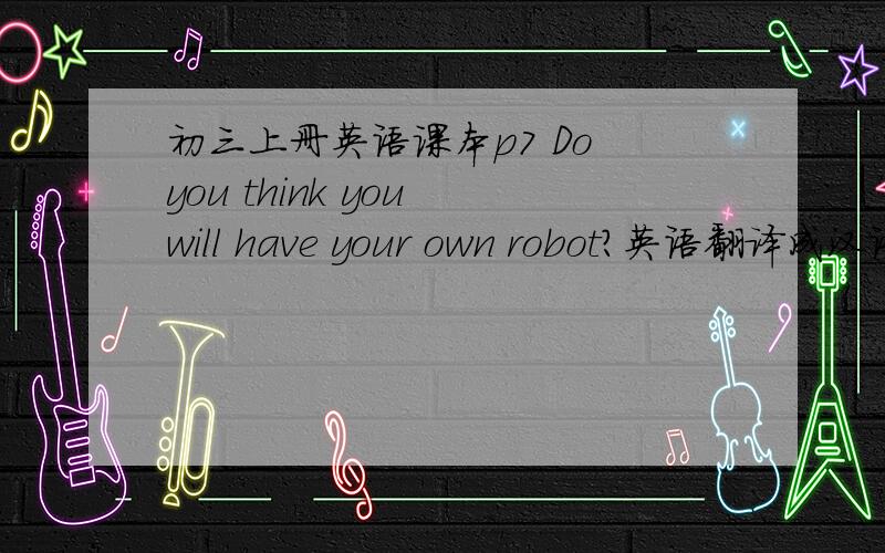 初三上册英语课本p7 Do you think you will have your own robot?英语翻译成汉语，大哥大姐们会的都帮帮忙。In some science fiction movies people in the future have their own robots。These robots are just like humans.They help w