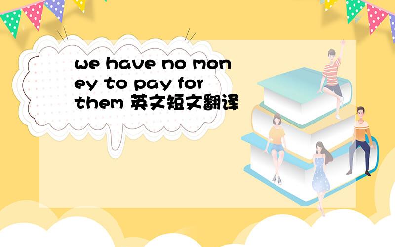 we have no money to pay for them 英文短文翻译