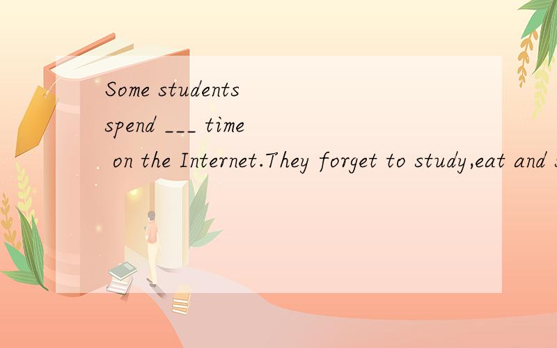 Some students spend ___ time on the Internet.They forget to study,eat and sleep.They can't even communicate with people in real life.A.too many.B.many too.C.too much.D.much too.