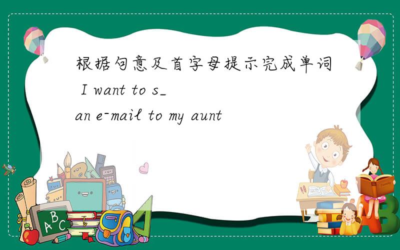 根据句意及首字母提示完成单词 I want to s_ an e-mail to my aunt