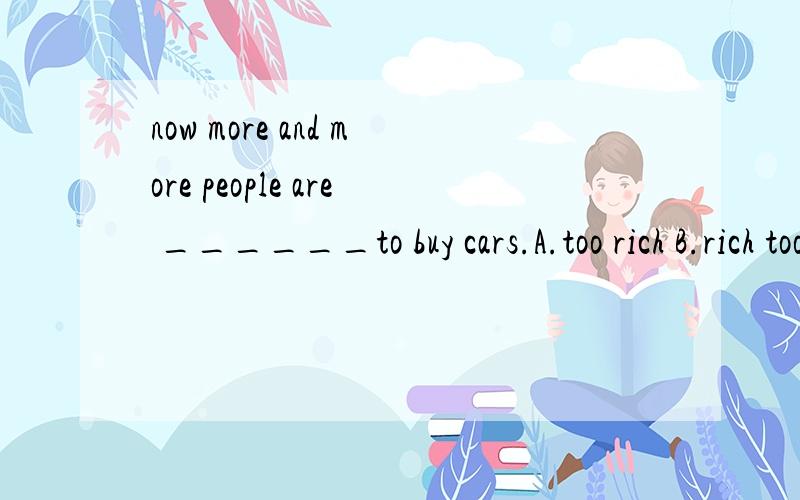 now more and more people are ______to buy cars.A.too rich B.rich too C.enough rich D.rich enough