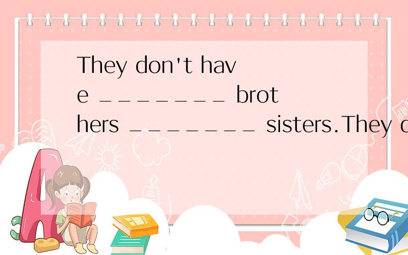 They don't have _______ brothers _______ sisters.They don't have _______ brothers _______ sisters.（）A.some；and B.some；or C.any；and D.any；or