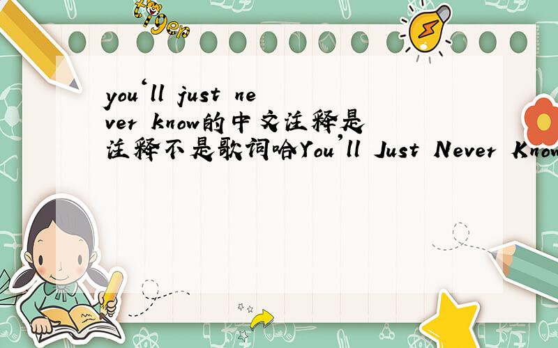 you‘ll just never know的中文注释是注释不是歌词哈You'll Just Never KnowThe song is written to Judy,a pure and wilful girl.I bet you never imagined,That one day you'd look around,And I just wouldn't be there.So I hear you're leaving,Plea