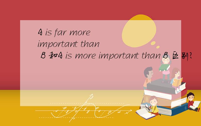 A is far more important than B 和A is more important than B 区别?
