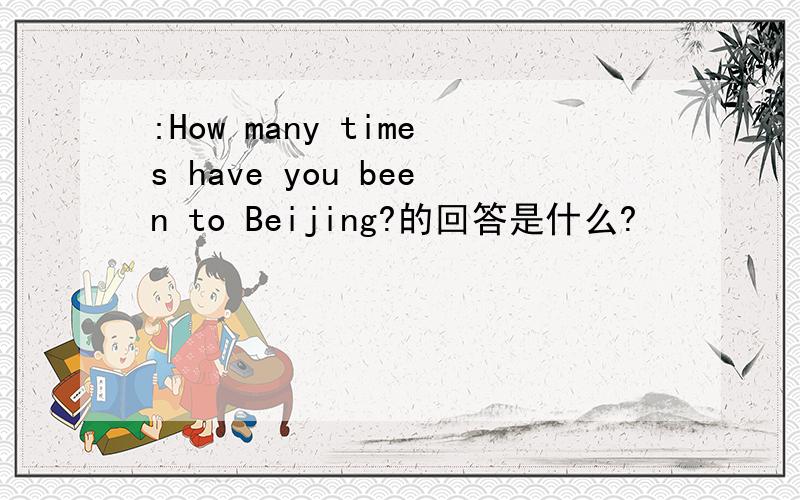 :How many times have you been to Beijing?的回答是什么?