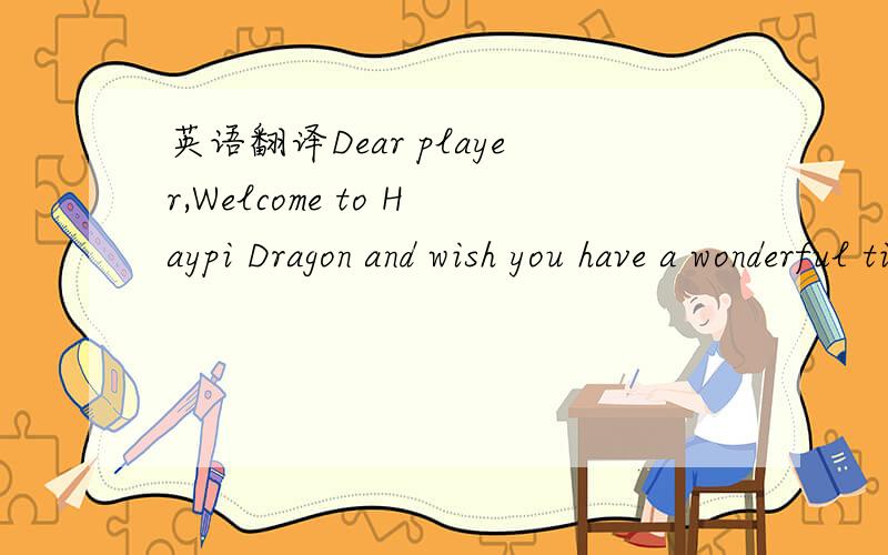 英语翻译Dear player,Welcome to Haypi Dragon and wish you have a wonderful time here!Haypi Dragon is another epic Massively Multiplayer Online Role-Playing Game released by Haypi.In this game,you are the chosen of Haypi Town.You'll start your jour