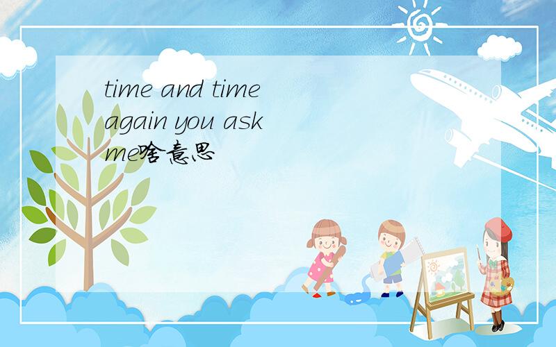 time and time again you ask me啥意思