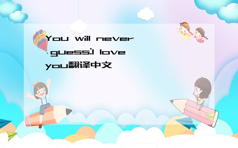 You will never guess:I love you翻译中文