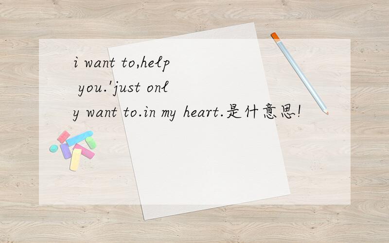 i want to,help you.'just only want to.in my heart.是什意思!