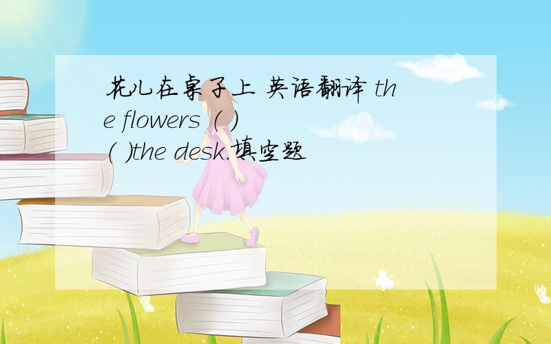 花儿在桌子上 英语翻译 the flowers （ ） （ ）the desk.填空题
