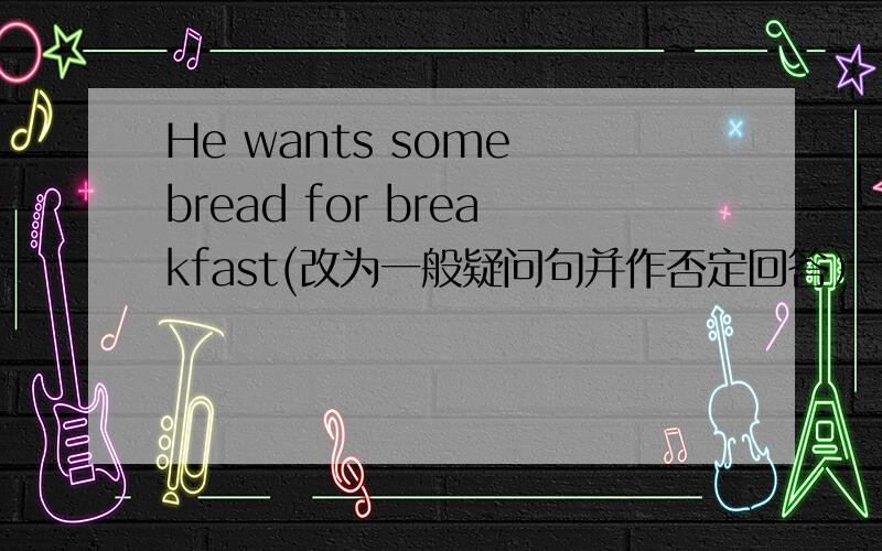He wants some bread for breakfast(改为一般疑问句并作否定回答）