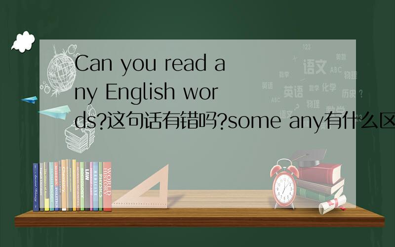 Can you read any English words?这句话有错吗?some any有什么区别