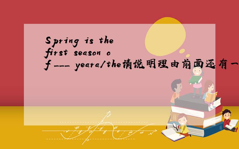 Spring is the first season of ___ yeara/the请说明理由前面还有一句话There are four seasons in a year.