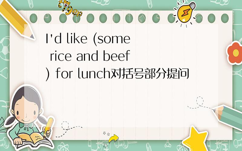 I'd like (some rice and beef) for lunch对括号部分提问