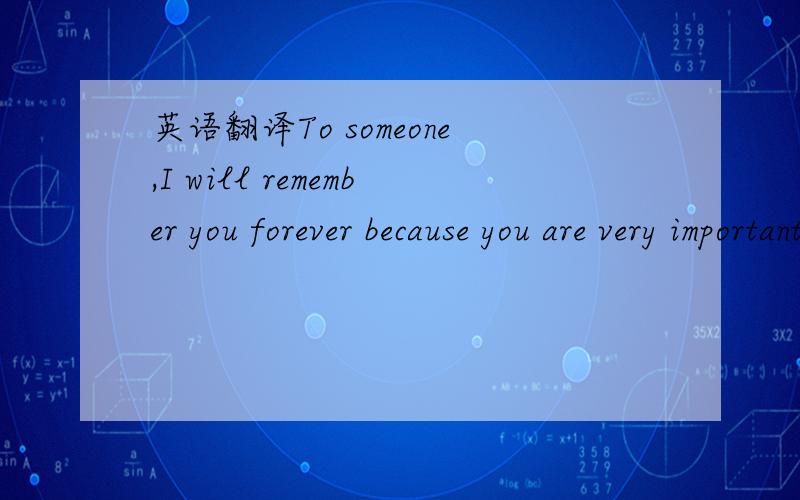 英语翻译To someone,I will remember you forever because you are very important for me.Also,please remember me