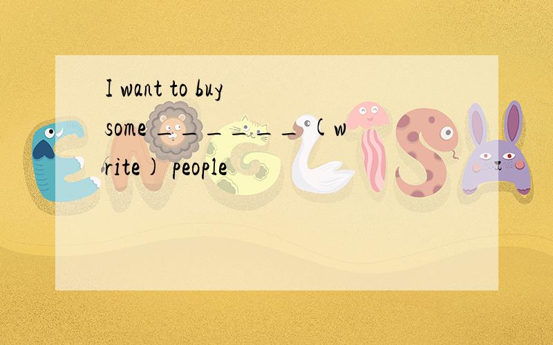 I want to buy some ______ (write) people