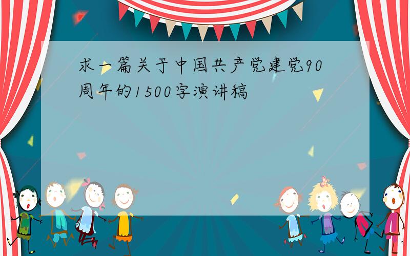 求一篇关于中国共产党建党90周年的1500字演讲稿