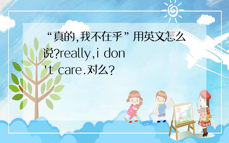 “真的,我不在乎”用英文怎么说?really,i don't care.对么?
