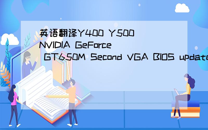 英语翻译Y400 Y500 NVIDIA GeForce GT650M Second VGA BIOS update READMEUpdated Date:2013-10-12This package updates the NVIDIA Second VGA BIOS (VBIOS) on Y400 SLI and Y500 SLI.Attention:Do not power off or restart your computer during the VBIOS flas