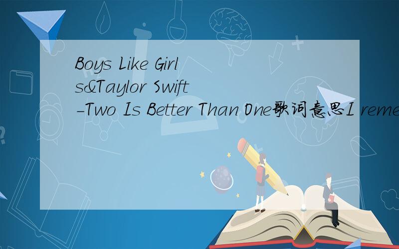 Boys Like Girls&Taylor Swift-Two Is Better Than One歌词意思I remember what you wore on the first day You came into my life and I thought hey You know this could be something 'Cause everything you do and words you say You know that it all takes my
