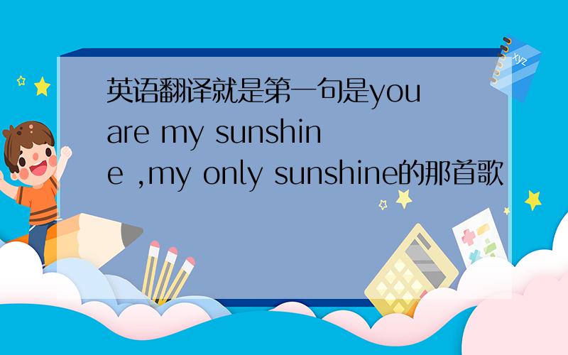 英语翻译就是第一句是you are my sunshine ,my only sunshine的那首歌