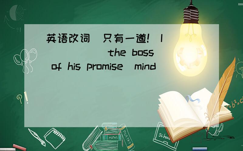 英语改词（只有一道!）I ______ the boss of his promise（mind）