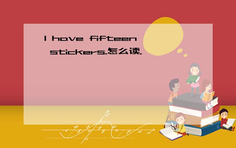 I have fifteen stickers.怎么读.