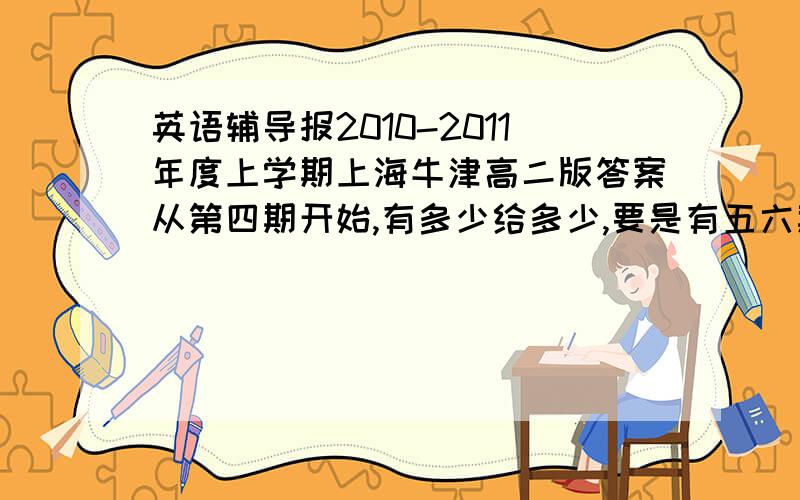 英语辅导报2010-2011年度上学期上海牛津高二版答案从第四期开始,有多少给多少,要是有五六期的可以一起给