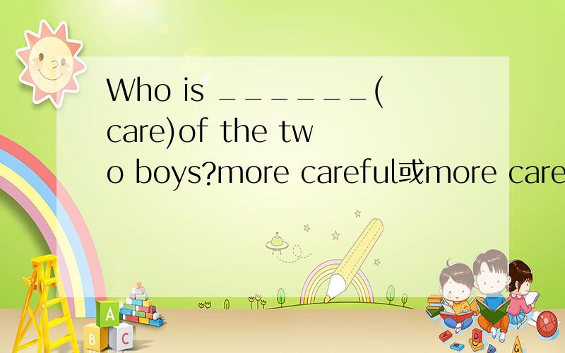 Who is ______(care)of the two boys?more careful或more careless