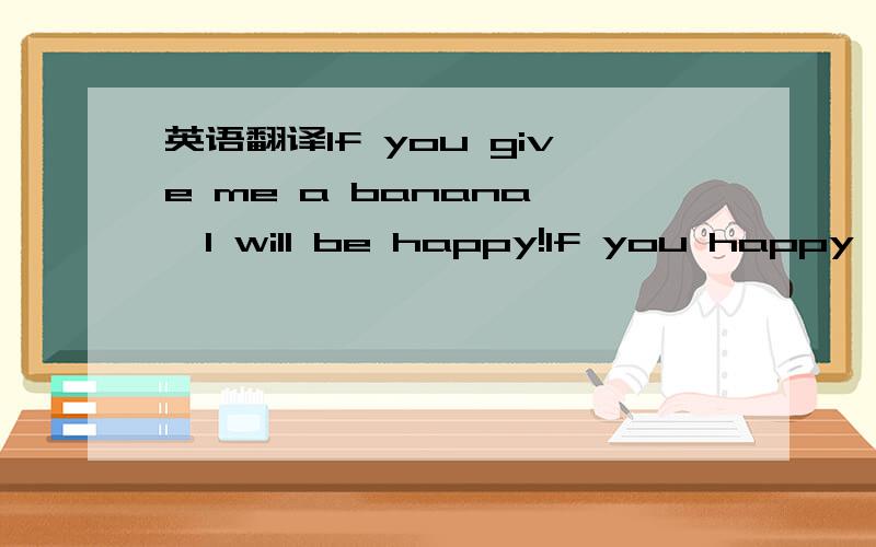 英语翻译If you give me a banana ,I will be happy!If you happy ,I will give you a banana 这是什么中文意思啊?