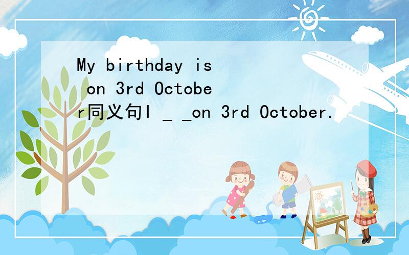 My birthday is on 3rd October同义句I _ _on 3rd October.