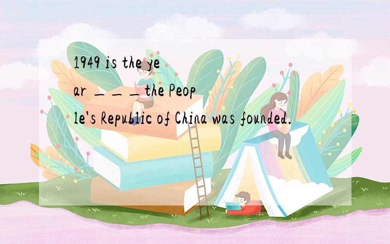 1949 is the year ___the People's Republic of China was founded.
